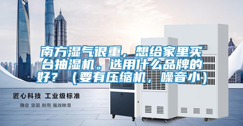 南方濕氣很重，想給家里買臺抽濕機(jī)。選用什么品牌的好？（要有壓縮機(jī)，噪音小）