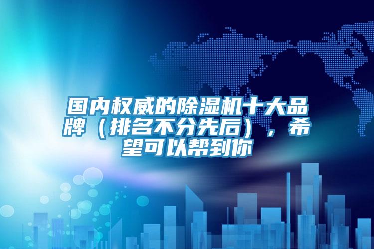國內(nèi)權(quán)威的除濕機十大品牌（排名不分先后），希望可以幫到你