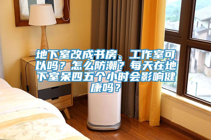地下室改成書房、工作室可以嗎？怎么防潮？每天在地下室呆四五個小時會影響健康嗎？