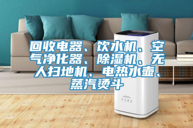 回收電器、飲水機、空氣凈化器、除濕機、無人掃地機、電熱水壺、蒸汽燙斗