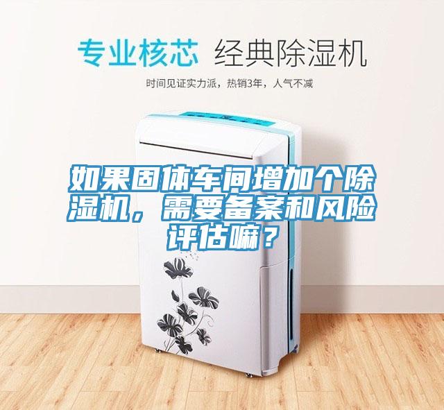 如果固體車間增加個(gè)除濕機(jī)，需要備案和風(fēng)險(xiǎn)評(píng)估嘛？