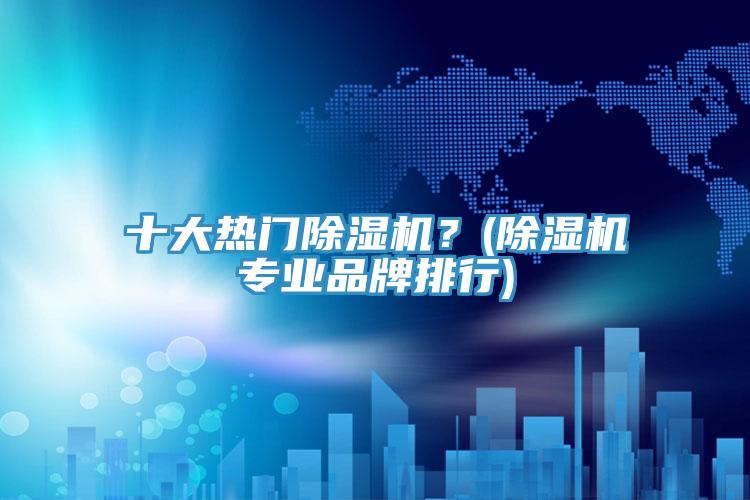 十大熱門除濕機？(除濕機專業(yè)品牌排行)