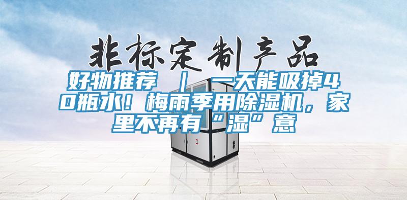 好物推薦 ｜ 一天能吸掉40瓶水！梅雨季用除濕機(jī)，家里不再有“濕”意