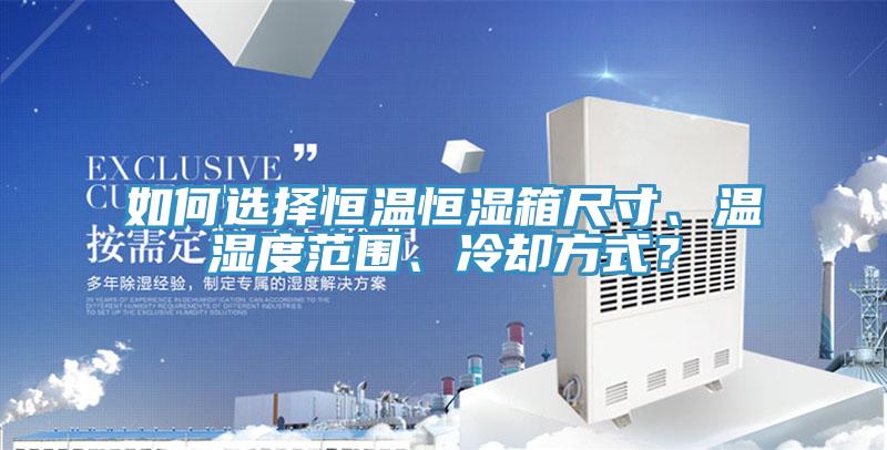 如何選擇恒溫恒濕箱尺寸、溫濕度范圍、冷卻方式？