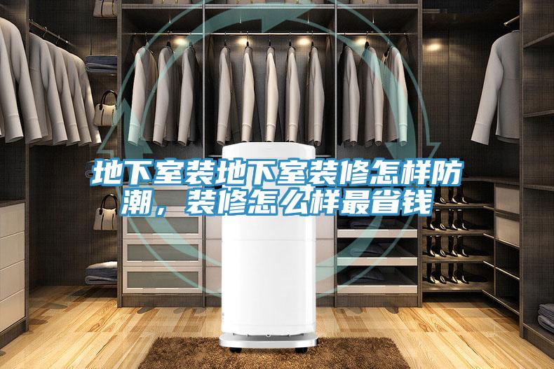 地下室裝地下室裝修怎樣防潮，裝修怎么樣最省錢