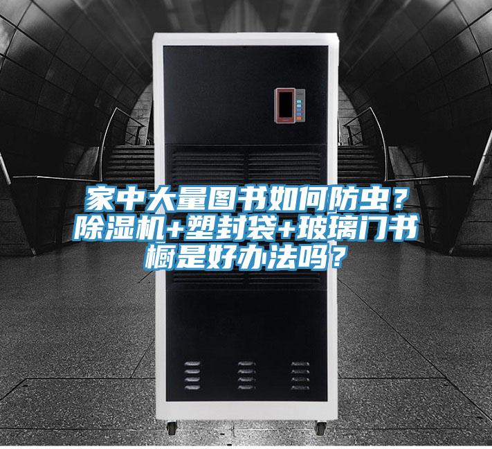 家中大量圖書如何防蟲？除濕機(jī)+塑封袋+玻璃門書櫥是好辦法嗎？
