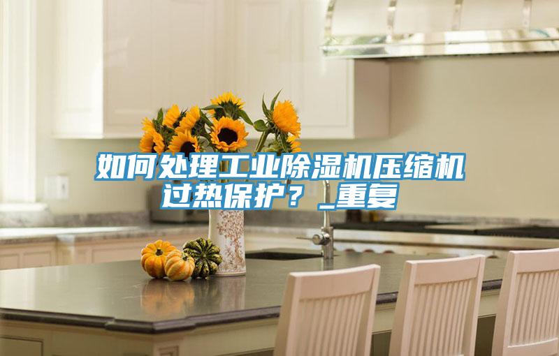 如何處理工業(yè)除濕機(jī)壓縮機(jī)過熱保護(hù)？_重復(fù)