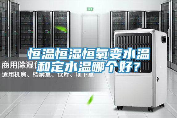 恒溫恒濕恒氧變水溫和定水溫哪個好？