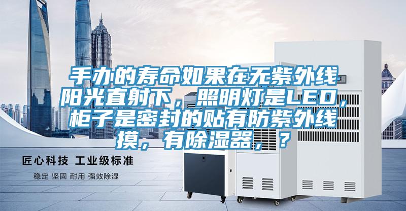 手辦的壽命如果在無紫外線陽光直射下，照明燈是LED，柜子是密封的貼有防紫外線摸，有除濕器，？