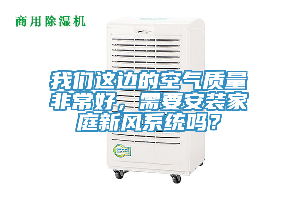 我們這邊的空氣質(zhì)量非常好，需要安裝家庭新風(fēng)系統(tǒng)嗎？