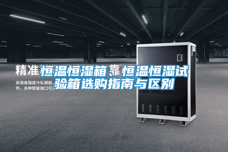 恒溫恒濕箱、恒溫恒濕試驗箱選購指南與區(qū)別