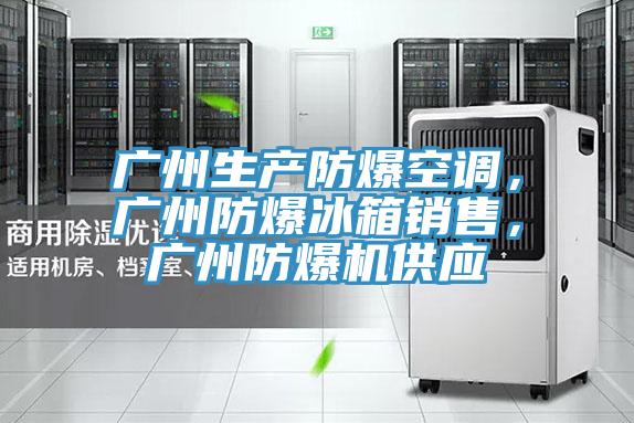 廣州生產(chǎn)防爆空調(diào)，廣州防爆冰箱銷售，廣州防爆機(jī)供應(yīng)