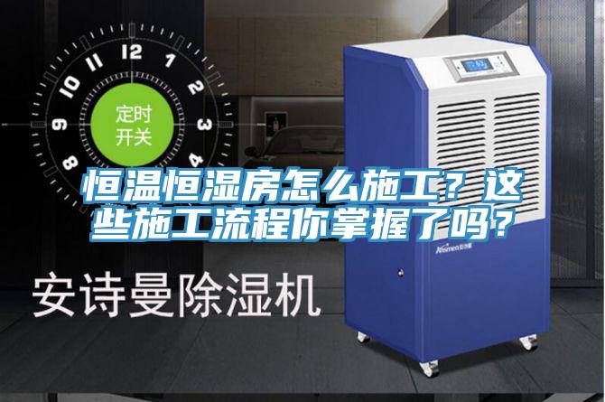 恒溫恒濕房怎么施工？這些施工流程你掌握了嗎？