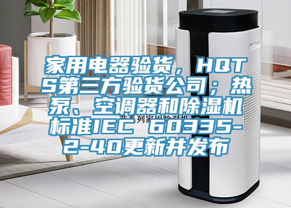家用電器驗(yàn)貨，HQTS第三方驗(yàn)貨公司；熱泵、空調(diào)器和除濕機(jī)標(biāo)準(zhǔn)IEC 60335-2-40更新并發(fā)布