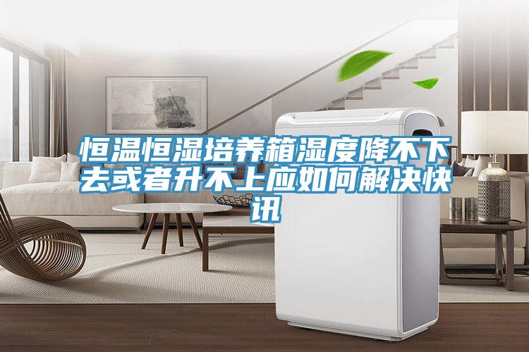 恒溫恒濕培養(yǎng)箱濕度降不下去或者升不上應如何解決快訊