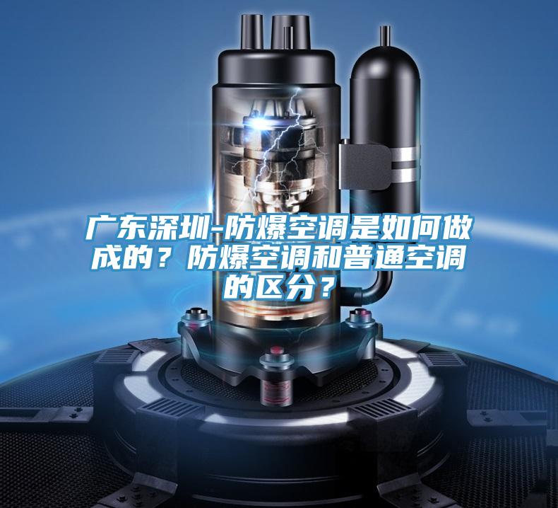 廣東深圳-防爆空調(diào)是如何做成的？防爆空調(diào)和普通空調(diào)的區(qū)分？
