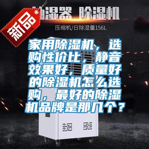 家用除濕機(jī)，選購性價(jià)比，靜音效果好，質(zhì)量好的除濕機(jī)怎么選購，最好的除濕機(jī)品牌是那幾個(gè)？