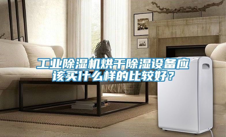 工業(yè)除濕機烘干除濕設備應該買什么樣的比較好？
