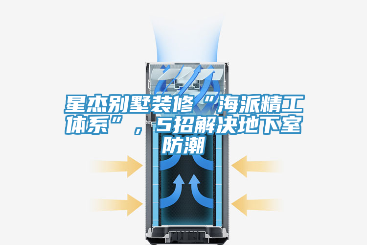 星杰別墅裝修“海派精工體系”，5招解決地下室防潮