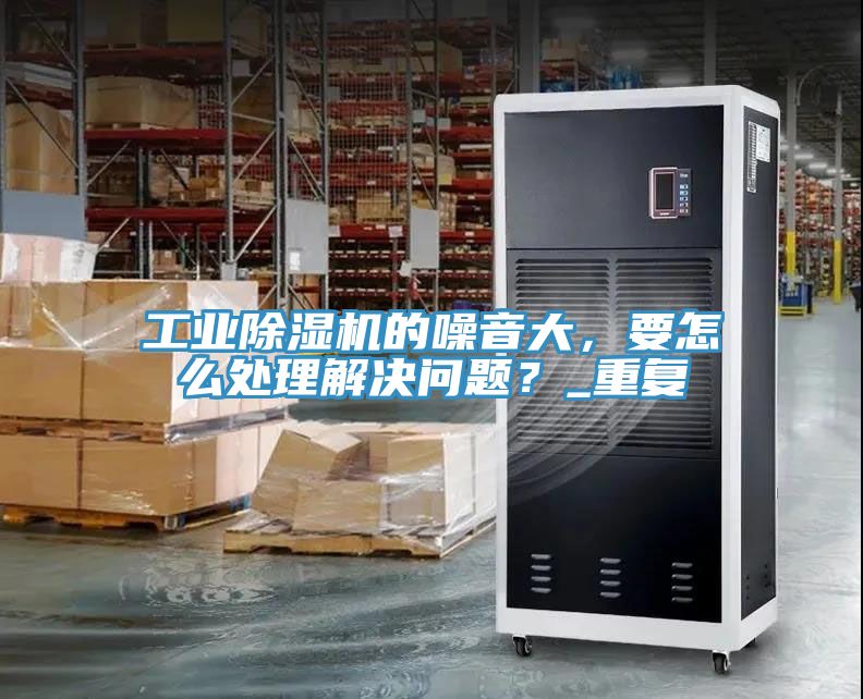 工業(yè)除濕機(jī)的噪音大，要怎么處理解決問(wèn)題？_重復(fù)
