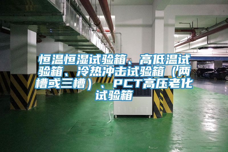 恒溫恒濕試驗箱、高低溫試驗箱、冷熱沖擊試驗箱（兩槽或三槽）、PCT高壓老化試驗箱