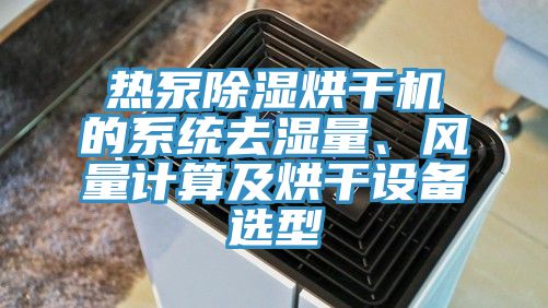 熱泵除濕烘干機的系統(tǒng)去濕量、風量計算及烘干設備選型