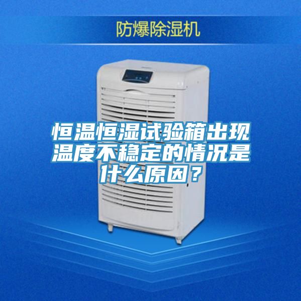 恒溫恒濕試驗(yàn)箱出現(xiàn)溫度不穩(wěn)定的情況是什么原因?