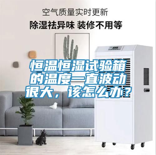 恒溫恒濕試驗(yàn)箱的溫度一直波動(dòng)很大，該怎么辦？