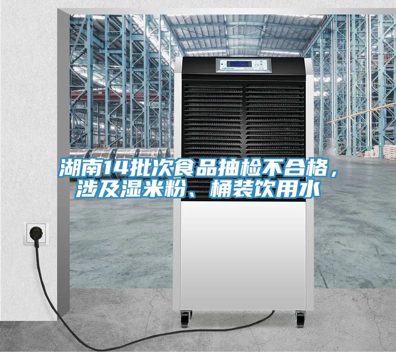 湖南14批次食品抽檢不合格，涉及濕米粉、桶裝飲用水