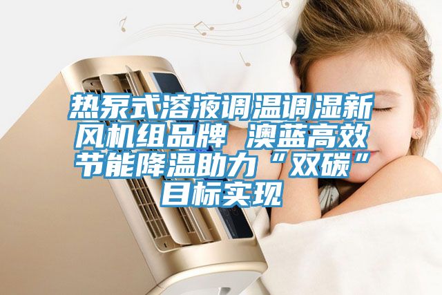 熱泵式溶液調(diào)溫調(diào)濕新風(fēng)機(jī)組品牌 澳藍(lán)高效節(jié)能降溫助力“雙碳”目標(biāo)實現(xiàn)