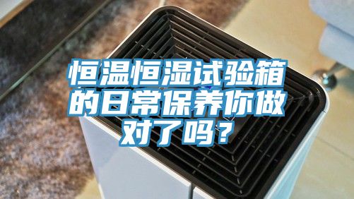 恒溫恒濕試驗(yàn)箱的日常保養(yǎng)你做對(duì)了嗎？