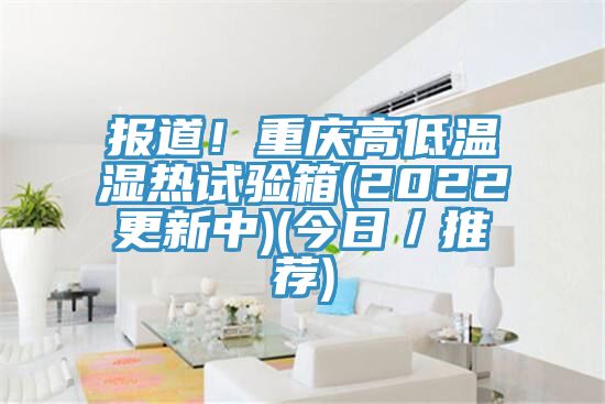 報(bào)道！重慶高低溫濕熱試驗(yàn)箱(2022更新中)(今日／推薦)