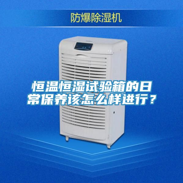恒溫恒濕試驗(yàn)箱的日常保養(yǎng)該怎么樣進(jìn)行？