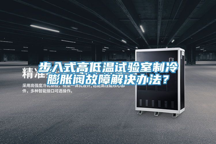 步入式高低溫試驗(yàn)室制冷膨脹閥故障解決辦法？