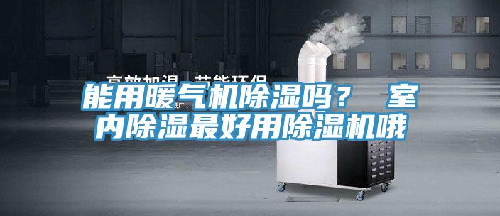 能用暖氣機除濕嗎？ 室內除濕最好用除濕機哦