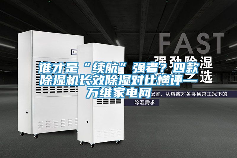 誰才是“續(xù)航”強者？四款除濕機長效除濕對比橫評—萬維家電網(wǎng)