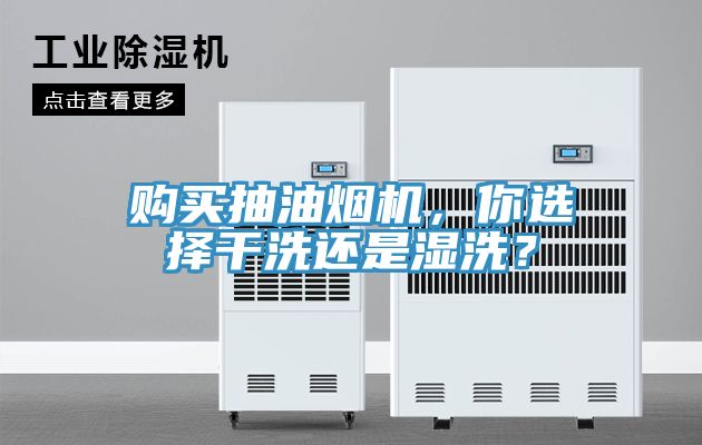 購買抽油煙機，你選擇干洗還是濕洗？