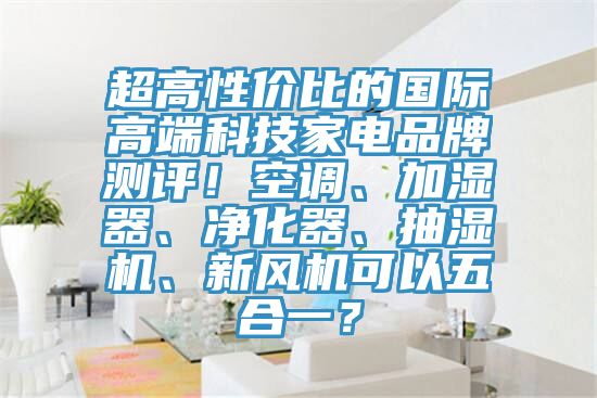 超高性價比的國際高端科技家電品牌測評！空調(diào)、加濕器、凈化器、抽濕機、新風(fēng)機可以五合一？