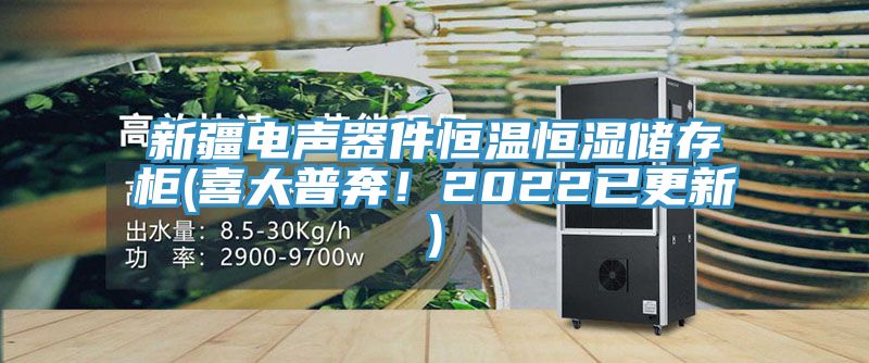 新疆電聲器件恒溫恒濕儲存柜(喜大普奔！2022已更新)