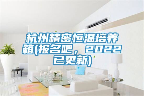 杭州精密恒溫培養(yǎng)箱(報名吧，2022已更新)