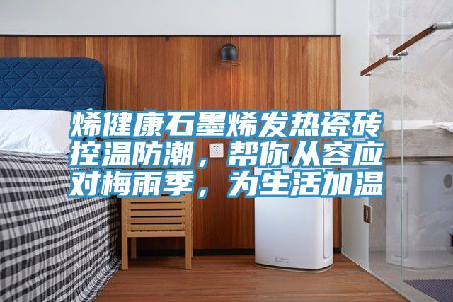 烯健康石墨烯發(fā)熱瓷磚控溫防潮，幫你從容應(yīng)對梅雨季，為生活加溫