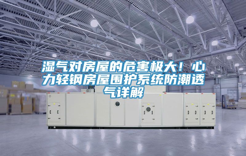 濕氣對房屋的危害極大！心力輕鋼房屋圍護(hù)系統(tǒng)防潮透氣詳解