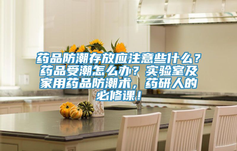 藥品防潮存放應(yīng)注意些什么？藥品受潮怎么辦？實(shí)驗(yàn)室及家用藥品防潮術(shù)，藥研人的必修課！