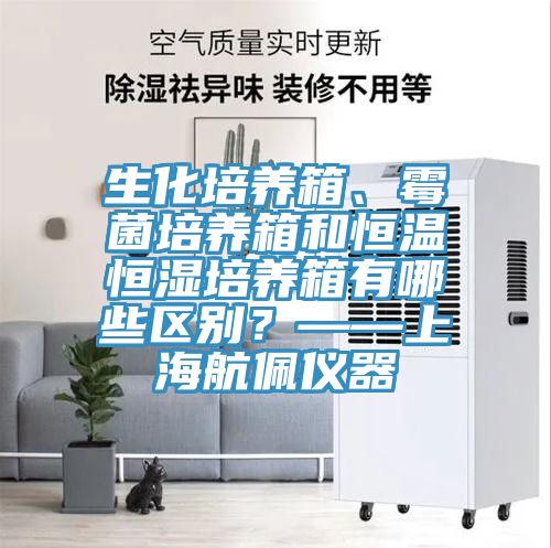 生化培養(yǎng)箱、霉菌培養(yǎng)箱和恒溫恒濕培養(yǎng)箱有哪些區(qū)別？——上海航佩儀器