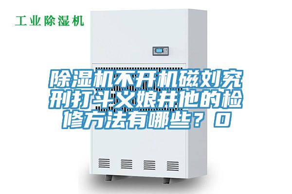 除濕機不開機磁劉究刑打斗義娘井他的檢修方法有哪些？0