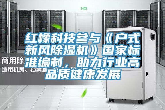 紅橡科技參與《戶式新風(fēng)除濕機》國家標準編制，助力行業(yè)高品質(zhì)健康發(fā)展